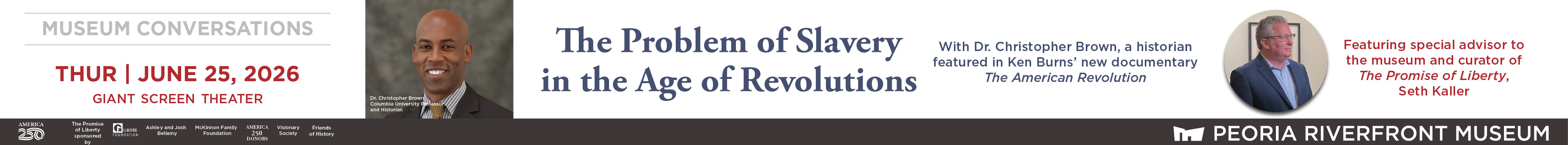 An advertisement for the 'Museum Conversation’ to be held on Thursday, June 25, 2026, at the Peoria Riverfront Museum Giant Screen Theater. ‘The Problem of Slavery in the Age of Revolutions’ with Dr. Christopher Brown, a historian featured in Ken Burns’ new documentary ‘The American Revolution.’ Featuring special advisor to the museum and curator of ‘The Promise of Liberty,’ Seth Kaller.